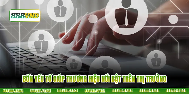 Bốn yếu tố giúp thương hiệu nổi bật trên thị trường